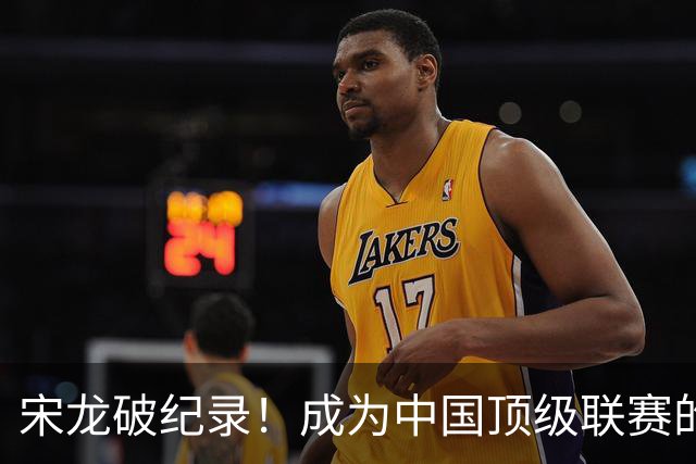 宋龙破纪录！成为中国顶级联赛的“老顽童